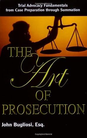The Art of Prosecution: Trial Advocacy Fundamentals from Case Preparation Through Summation