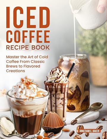 Iced Coffee Recipe Book: Master the Art of Cold Coffee From Classic Brews to Flavored Creations