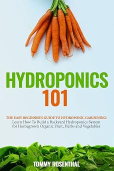 Hydroponics 101: The Easy Beginners Guide to Hydroponic Gardening. Learn How To Build a Backyard Hydroponics System for Homegrown Organic Fruit, Herbs and Vegetables (Gardening Books)