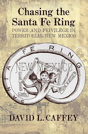 Chasing the Santa Fe Ring: Power and Privilege in Territorial New Mexico
