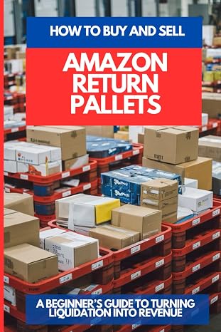 HOW TO BUY AND SELL AMAZON RETURN PALLETS : A Beginners Guide To Turning Liquidation Into Revenue