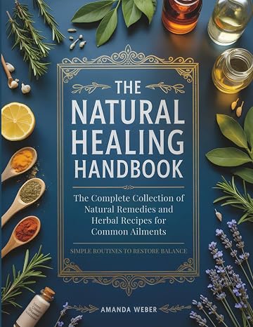 The Natural Healing Handbook: The Complete Collection of Natural Remedies and Herbal Recipes for Common Ailments Simple Routines to Restore Balance (Herbal Wisdom & Natural Healing Library)