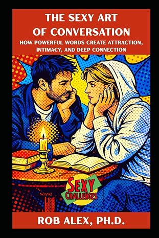 The Sexy Art of Conversation: How Powerful Words Create Attraction, Intimacy, and Deep Connection (Sexy Challenges)